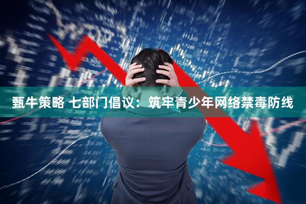 甄牛策略 七部门倡议：筑牢青少年网络禁毒防线