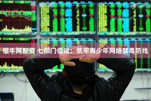 恒牛网配资 七部门倡议：筑牢青少年网络禁毒防线