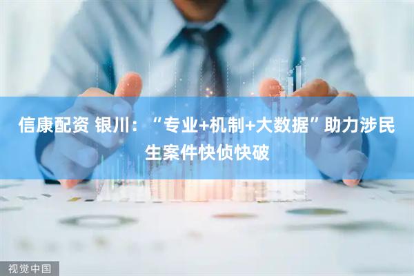 信康配资 银川：“专业+机制+大数据”助力涉民生案件快侦快破