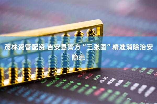 茂林资管配资 吉安县警方“三张图”精准消除治安隐患
