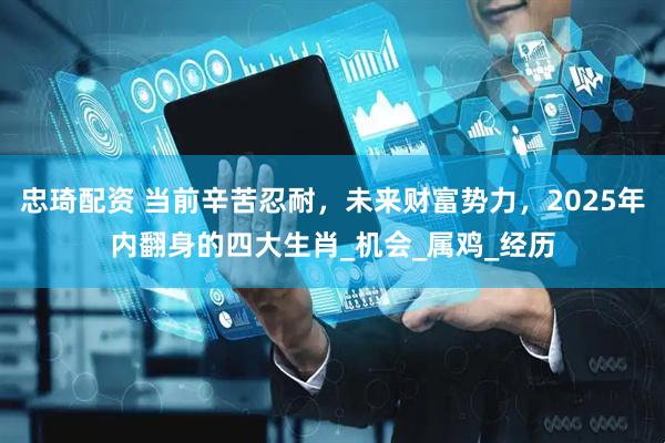 忠琦配资 当前辛苦忍耐，未来财富势力，2025年内翻身的四大生肖_机会_属鸡_经历