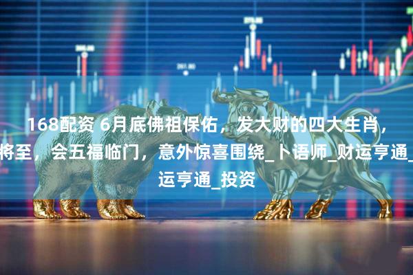 168配资 6月底佛祖保佑，发大财的四大生肖，好运将至，会五福临门，意外惊喜围绕_卜语师_财运亨通_投资