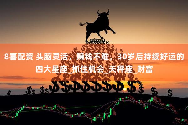 8喜配资 头脑灵活，赚钱不难，30岁后持续好运的四大星座_抓住机会_天秤座_财富