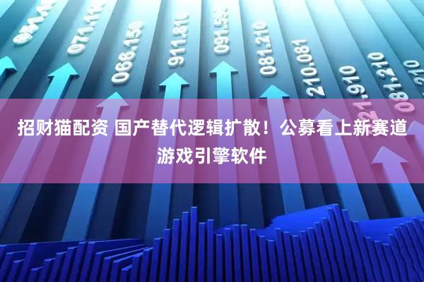 招财猫配资 国产替代逻辑扩散！公募看上新赛道游戏引擎软件