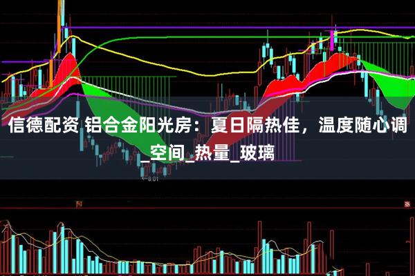 信德配资 铝合金阳光房：夏日隔热佳，温度随心调_空间_热量_玻璃