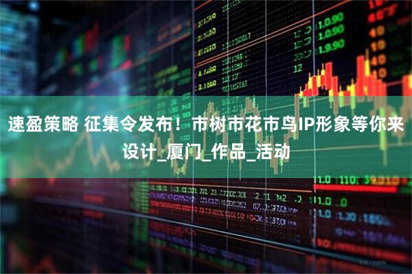 速盈策略 征集令发布！市树市花市鸟IP形象等你来设计_厦门_作品_活动