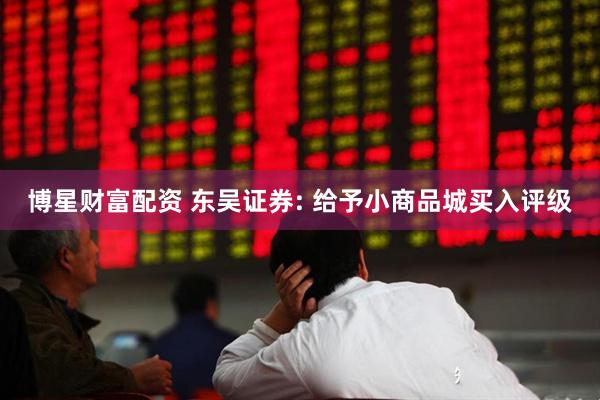 博星财富配资 东吴证券: 给予小商品城买入评级