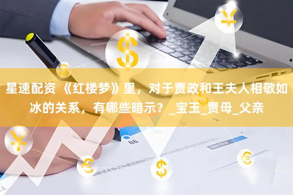 星速配资 《红楼梦》里，对于贾政和王夫人相敬如冰的关系，有哪些暗示？_宝玉_贾母_父亲