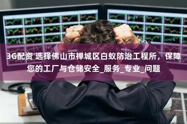 3G配资 选择佛山市禅城区白蚁防治工程所，保障您的工厂与仓储安全_服务_专业_问题