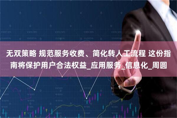 无双策略 规范服务收费、简化转人工流程 这份指南将保护用户合法权益_应用服务_信息化_周圆