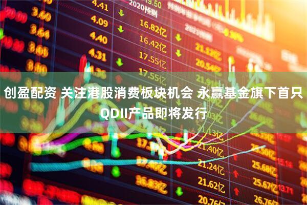 创盈配资 关注港股消费板块机会 永赢基金旗下首只QDII产品即将发行