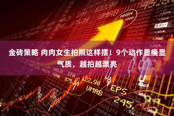 金砖策略 肉肉女生拍照这样摆！9个动作显瘦显气质，越拍越漂亮