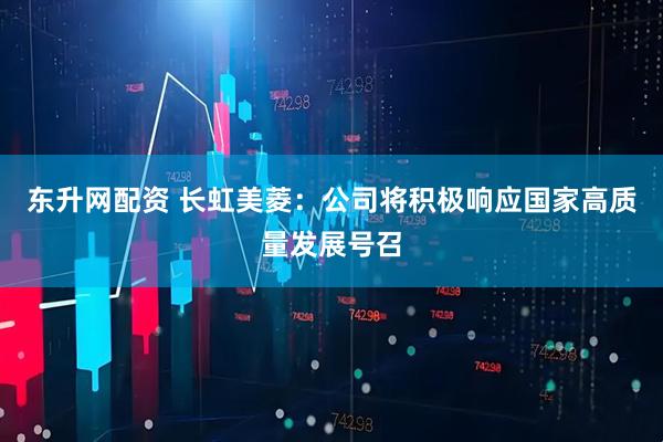 东升网配资 长虹美菱：公司将积极响应国家高质量发展号召