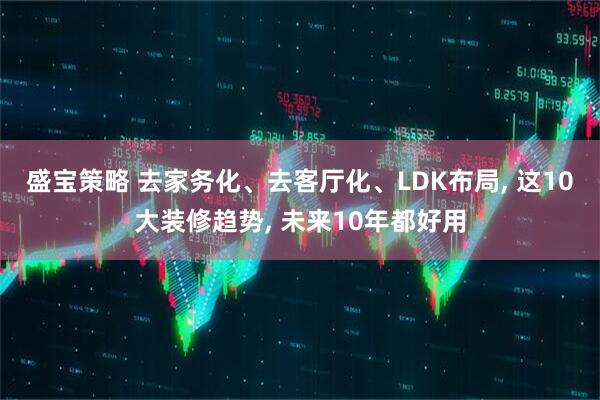 盛宝策略 去家务化、去客厅化、LDK布局, 这10大装修趋势, 未来10年都好用