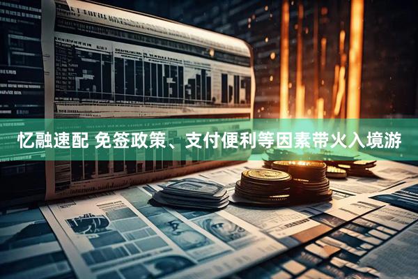 忆融速配 免签政策、支付便利等因素带火入境游