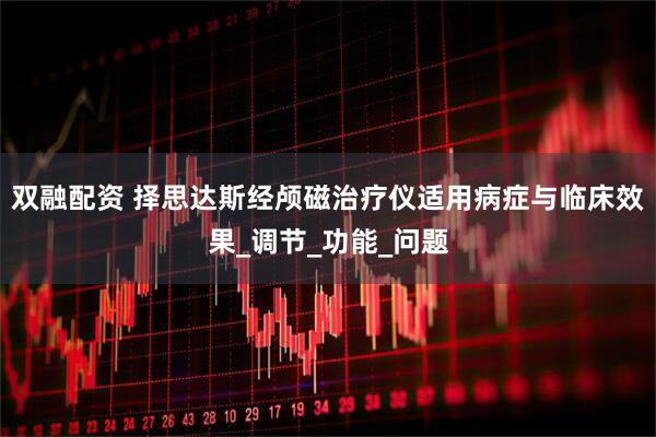 双融配资 择思达斯经颅磁治疗仪适用病症与临床效果_调节_功能_问题