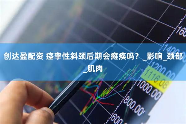 创达盈配资 痉挛性斜颈后期会瘫痪吗？_影响_颈部_肌肉