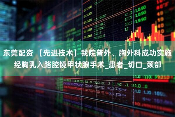 东莞配资 【先进技术】我院普外、胸外科成功实施经胸乳入路腔镜甲状腺手术_患者_切口_颈部
