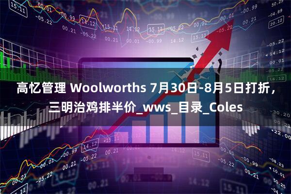 高忆管理 Woolworths 7月30日-8月5日打折，三明治鸡排半价_wws_目录_Coles