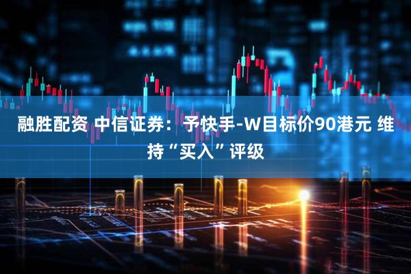 融胜配资 中信证券：予快手-W目标价90港元 维持“买入”评级