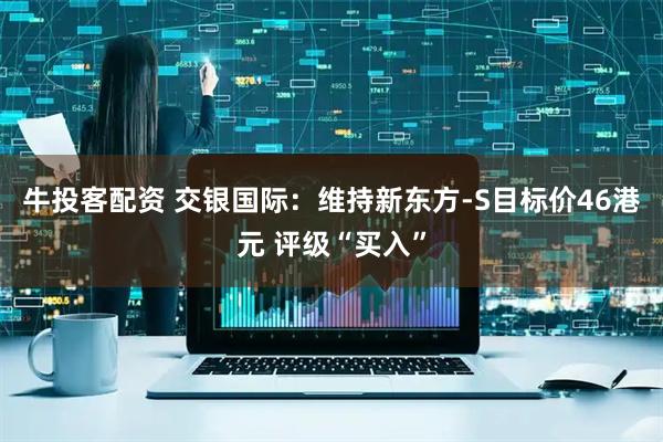 牛投客配资 交银国际：维持新东方-S目标价46港元 评级“买入”