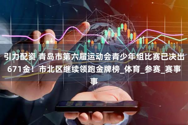 引力配资 青岛市第六届运动会青少年组比赛已决出671金！市北区继续领跑金牌榜_体育_参赛_赛事