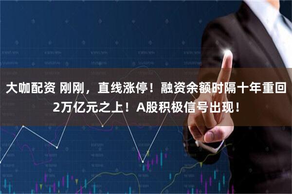 大咖配资 刚刚，直线涨停！融资余额时隔十年重回2万亿元之上！A股积极信号出现！