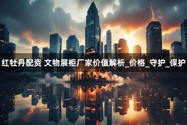 红牡丹配资 文物展柜厂家价值解析_价格_守护_保护
