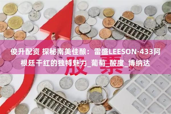 俊升配资 探秘南美佳酿：雷盛LEESON·433阿根廷干红的独特魅力_葡萄_酸度_博纳达