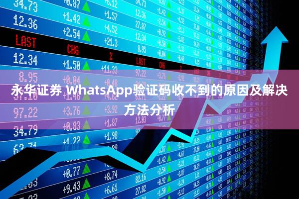 永华证券 WhatsApp验证码收不到的原因及解决方法分析