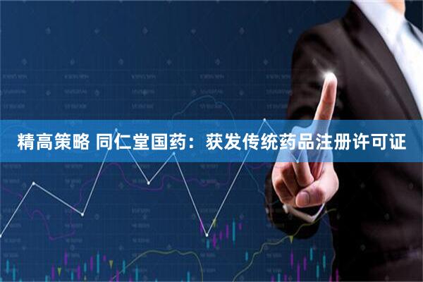 精高策略 同仁堂国药：获发传统药品注册许可证
