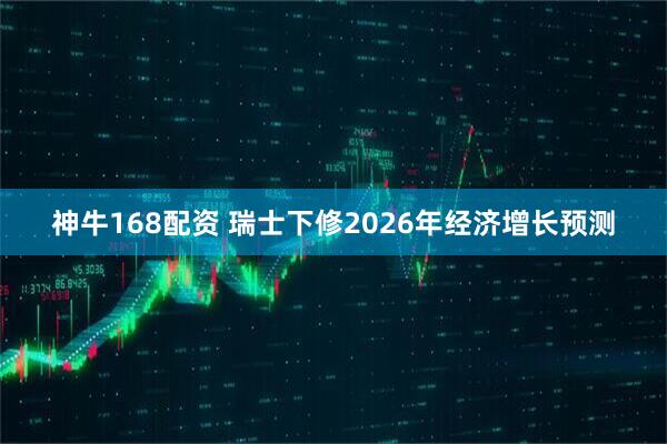 神牛168配资 瑞士下修2026年经济增长预测