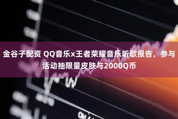 金谷子配资 QQ音乐x王者荣耀音乐听歌报告,参与活动抽限量皮肤与2000Q币