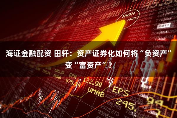 海证金融配资 田轩:资产证券化如何将“负资产”变“富资产”?