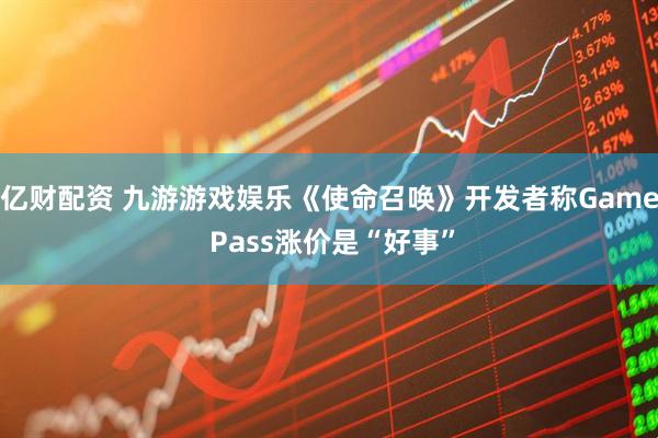 亿财配资 九游游戏娱乐《使命召唤》开发者称Game Pass涨价是“好事”