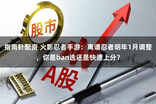 指南针配资 火影忍者手游：离谱忍者明年1月调整，你是ban选还是快速上分？