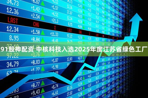 91股神配资 中核科技入选2025年度江苏省绿色工厂