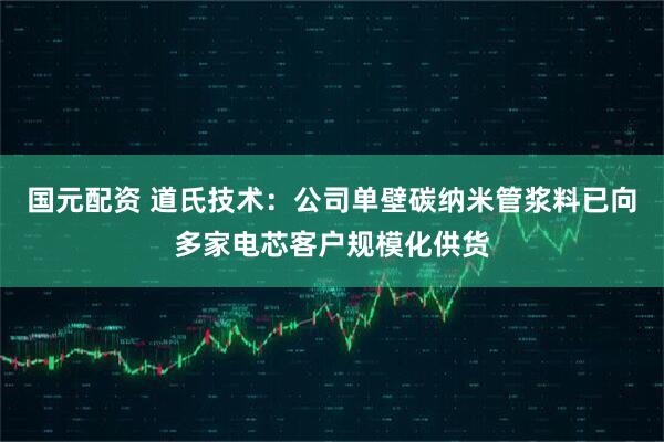 国元配资 道氏技术：公司单壁碳纳米管浆料已向多家电芯客户规模化供货