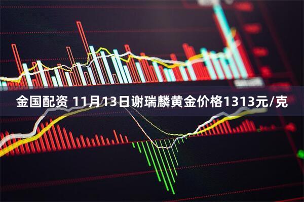 金国配资 11月13日谢瑞麟黄金价格1313元/克