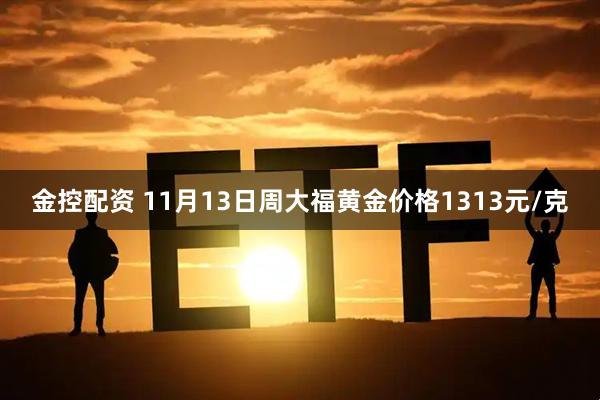 金控配资 11月13日周大福黄金价格1313元/克