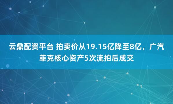 云鼎配资平台 拍卖价从19.15亿降至8亿，广汽菲克核心资产5次流拍后成交