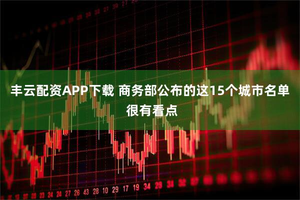 丰云配资APP下载 商务部公布的这15个城市名单 很有看点