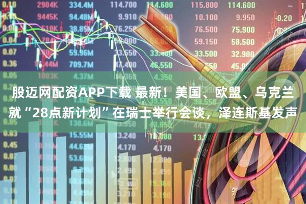 股迈网配资APP下载 最新！美国、欧盟、乌克兰就“28点新计划”在瑞士举行会谈，泽连斯基发声