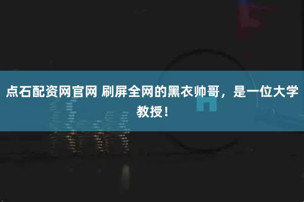 点石配资网官网 刷屏全网的黑衣帅哥，是一位大学教授！