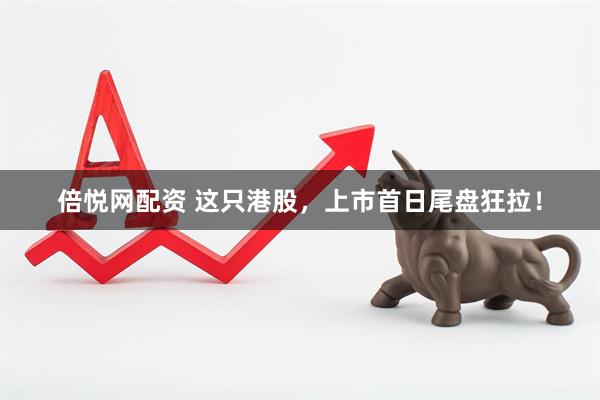 倍悦网配资 这只港股，上市首日尾盘狂拉！