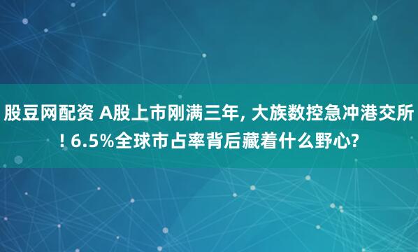股豆网配资 A股上市刚满三年, 大族数控急冲港交所! 6.5%全球市占率背后藏着什么野心?