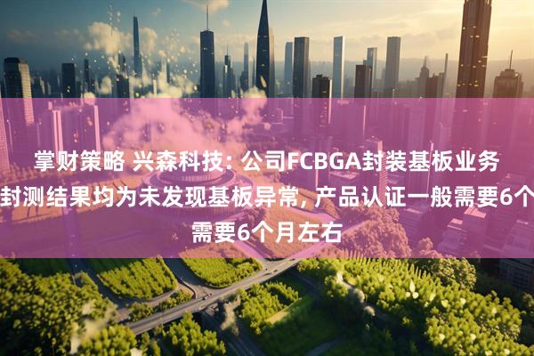 掌财策略 兴森科技: 公司FCBGA封装基板业务已反馈封测结果均为未发现基板异常, 产品认证一般需要6个月左右