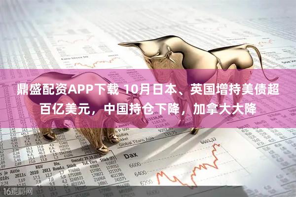 鼎盛配资APP下载 10月日本、英国增持美债超百亿美元，中国持仓下降，加拿大大降