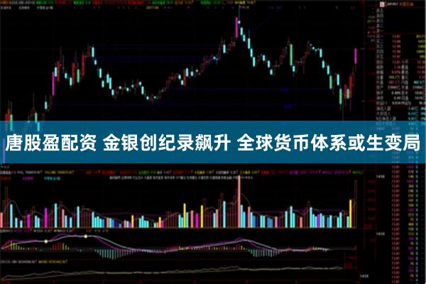 唐股盈配资 金银创纪录飙升 全球货币体系或生变局